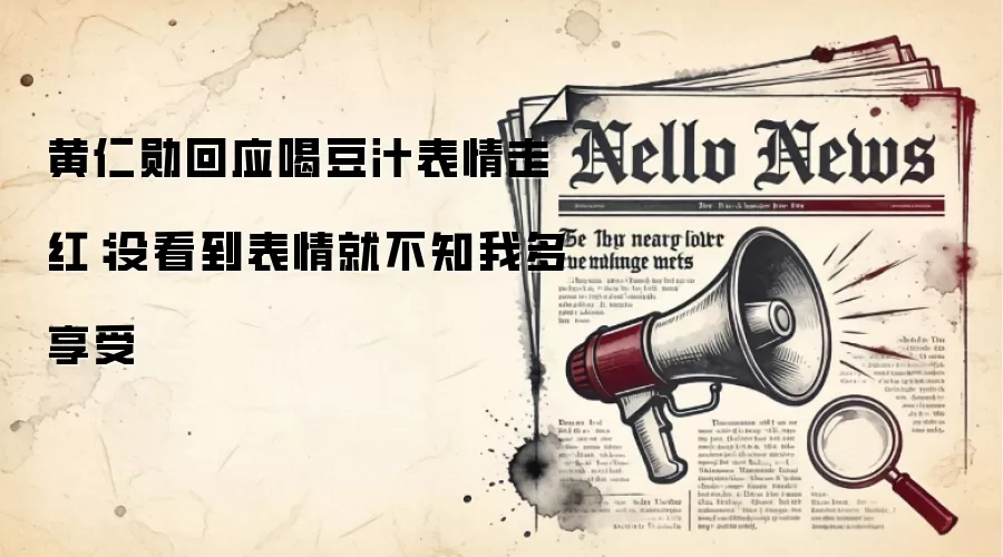 黄仁勋回应喝豆汁表情走红：没看到表情就不知我多享受