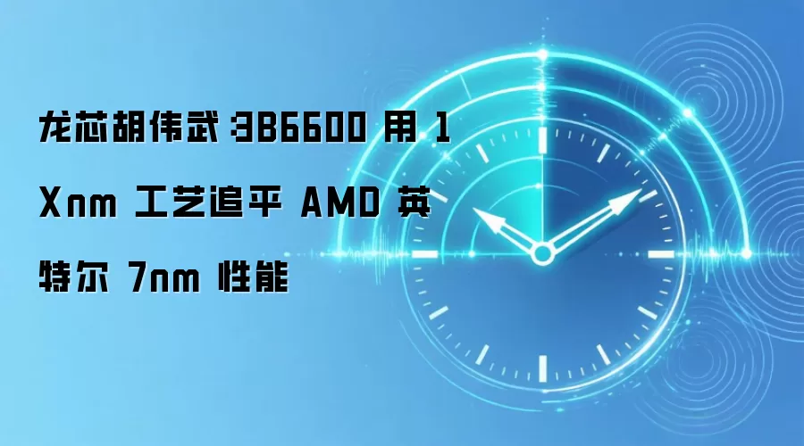 龙芯胡伟武：3B6600 用 1Xnm 工艺追平 AMD 英特尔 7nm 性能