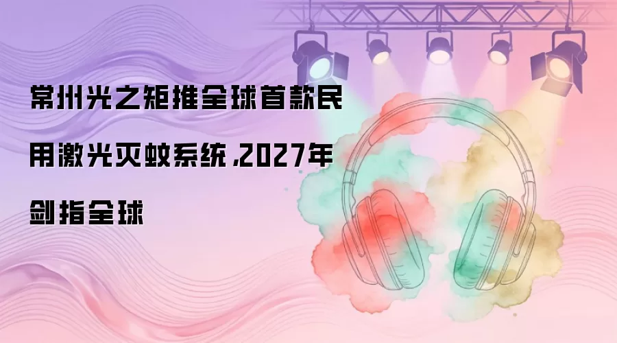 常州光之矩推全球首款民用激光灭蚊系统,2027年剑指全球