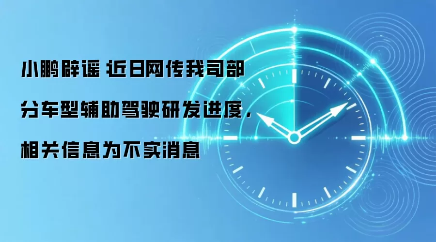 小鹏辟谣：近日网传我司部分车型辅助驾驶研发进度，相关信息为不实消息
