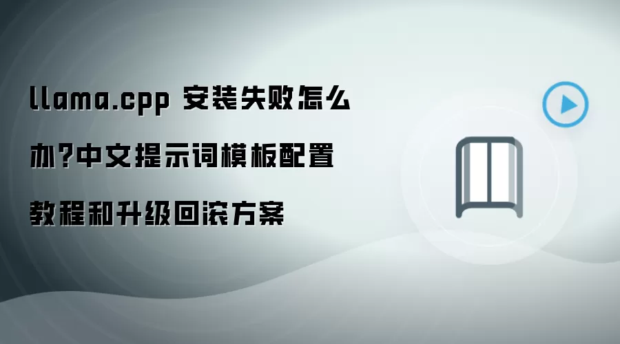llama.cpp 安装失败怎么办？中文提示词模板配置教程和升级回滚方案