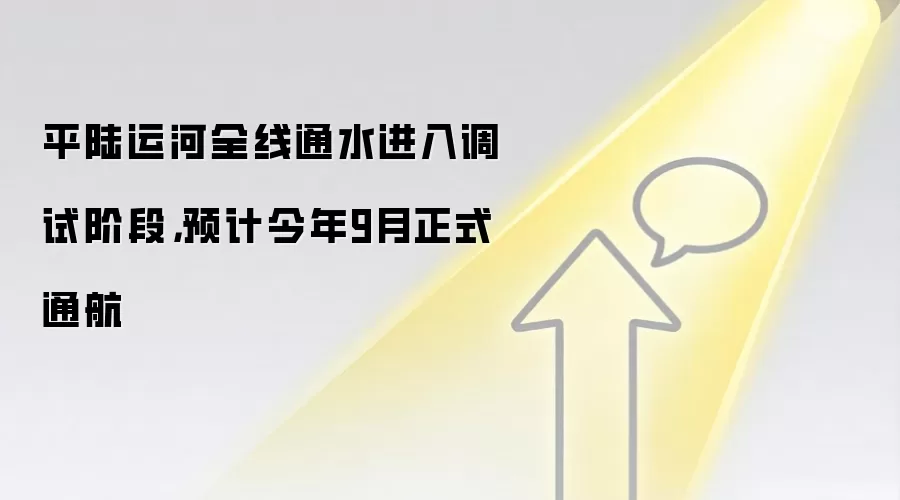 平陆运河全线通水进入调试阶段，预计今年9月正式通航