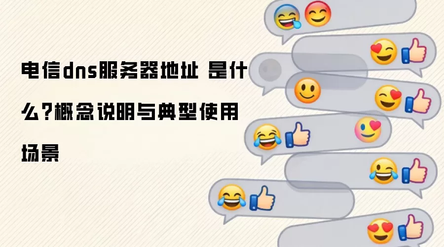 电信dns服务器地址 是什么？概念说明与典型使用场景