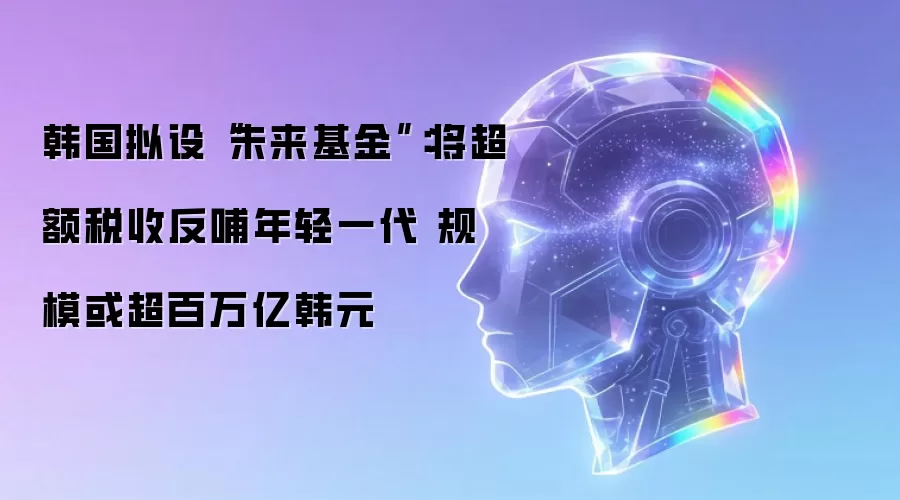 韩国拟设“未来基金”：将超额税收反哺年轻一代 规模或超百万亿韩元