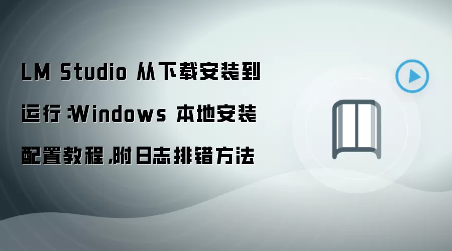 LM Studio 从下载安装到运行:Windows 本地安装配置教程,附日志排错方法