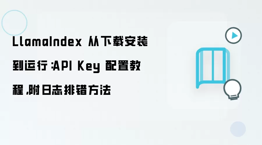 LlamaIndex 从下载安装到运行：API Key 配置教程，附日志排错方法