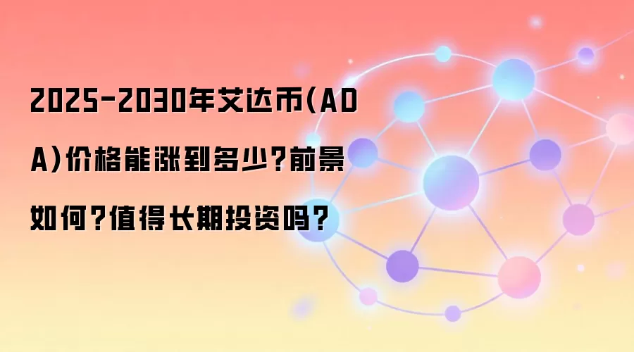 2025-2030年艾达币(ADA)价格能涨到多少？前景如何？值得长期投资吗？