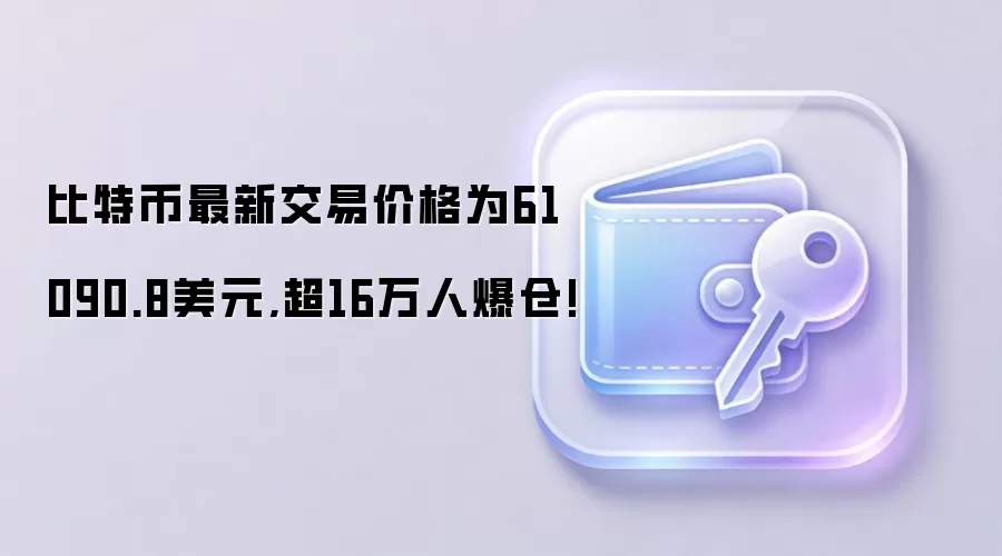 比特币最新交易价格为61090.8美元,超16万人爆仓!