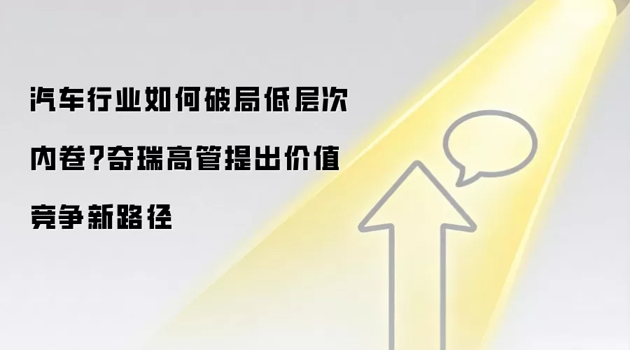 汽车行业如何破局低层次内卷？奇瑞高管提出价值竞争新路径
