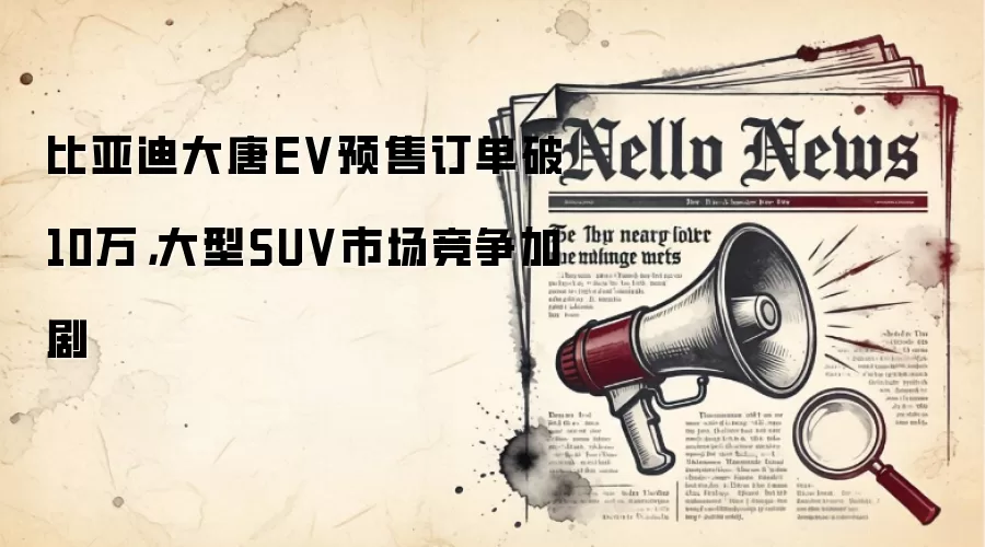比亚迪大唐EV预售订单破10万，大型SUV市场竞争加剧
