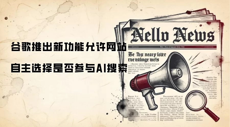 谷歌推出新功能允许网站自主选择是否参与AI搜索