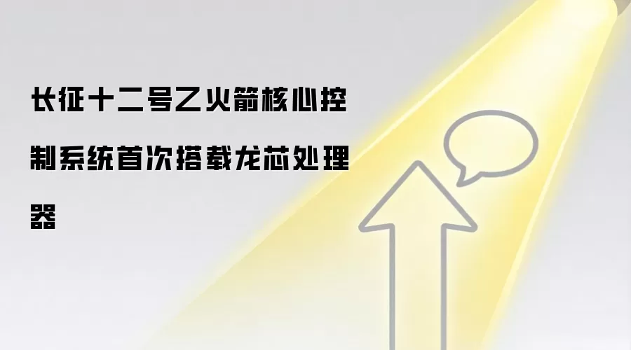 长征十二号乙火箭核心控制系统首次搭载龙芯处理器