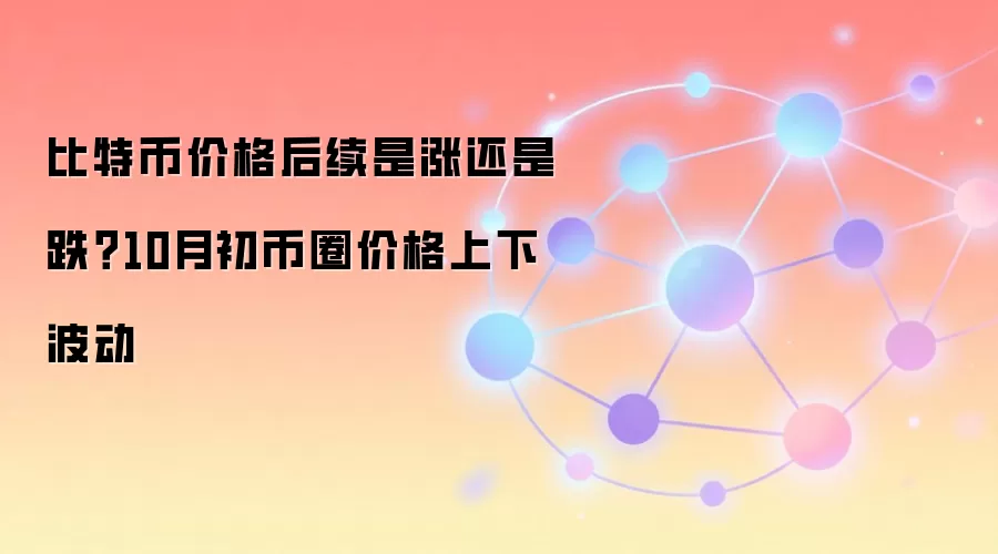 比特币价格后续是涨还是跌？10月初币圈价格上下波动