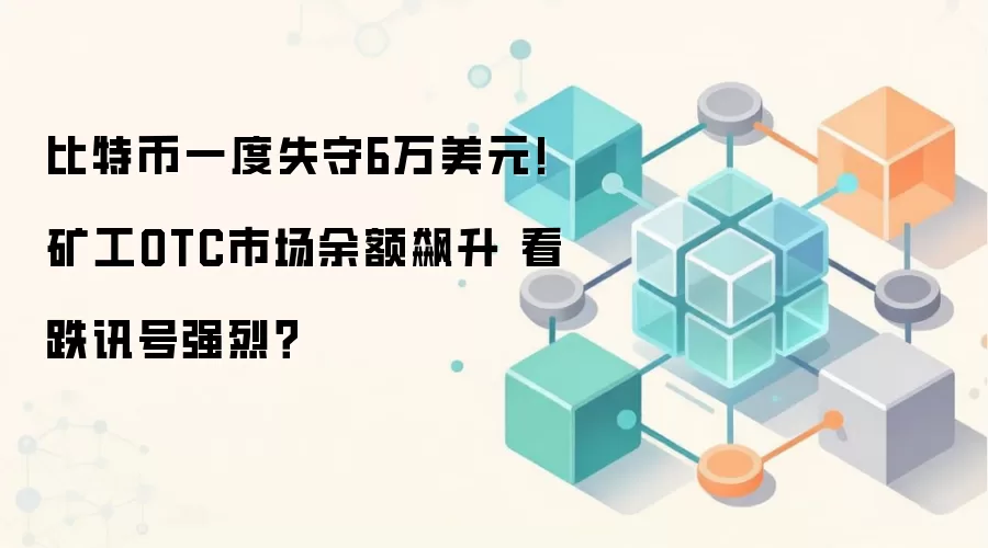 比特币一度失守6万美元!矿工OTC市场余额飙升 看跌讯号强烈？