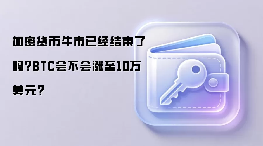 加密货币牛市已经结束了吗？BTC会不会涨至10万美元？