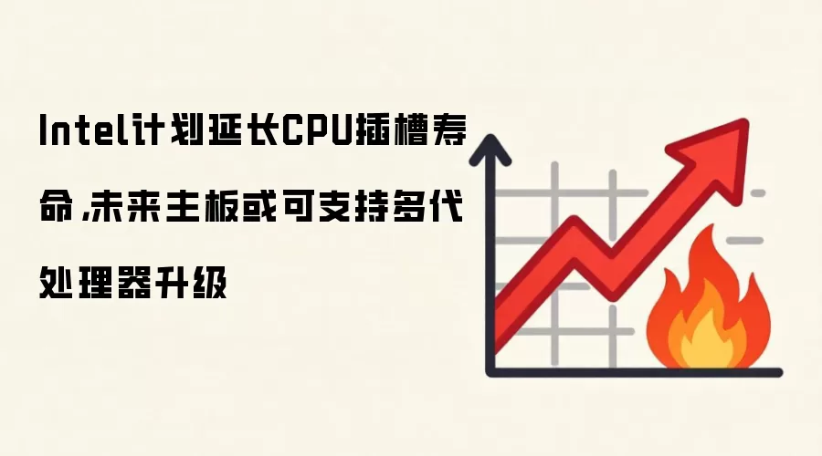 Intel计划延长CPU插槽寿命，未来主板或可支持多代处理器升级