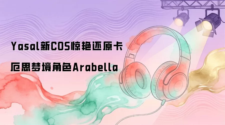 Yasal新COS惊艳还原卡厄思梦境角色Arabella