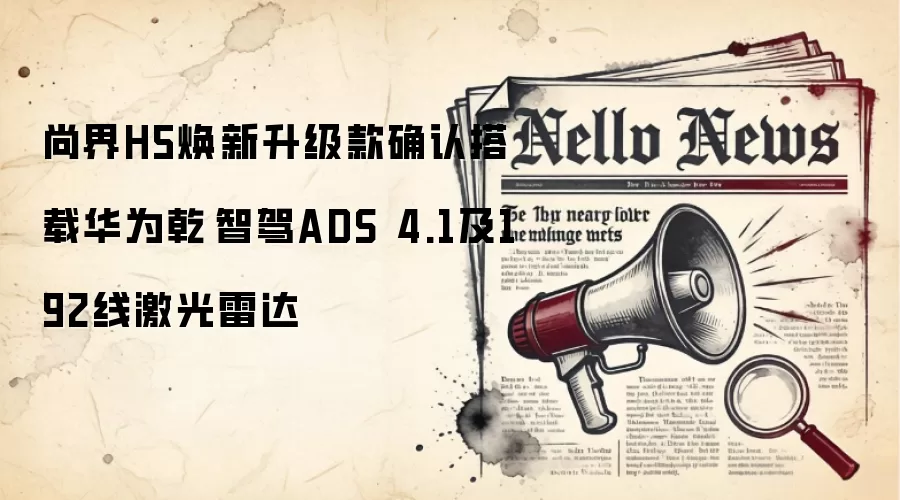 尚界H5焕新升级款确认搭载华为乾崑智驾ADS 4.1及192线激光雷达