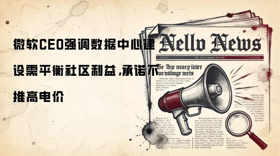 微软CEO强调数据中心建设需平衡社区利益,承诺不推高电价