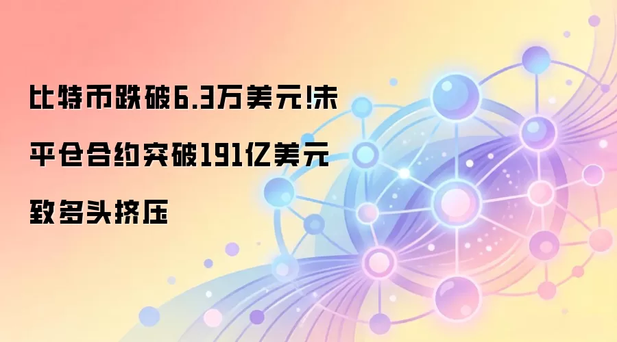 比特币跌破6.3万美元!未平仓合约突破191亿美元致多头挤压