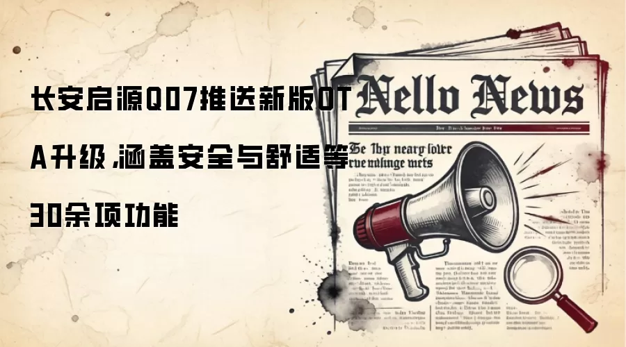 长安启源Q07推送新版OTA升级，涵盖安全与舒适等30余项功能