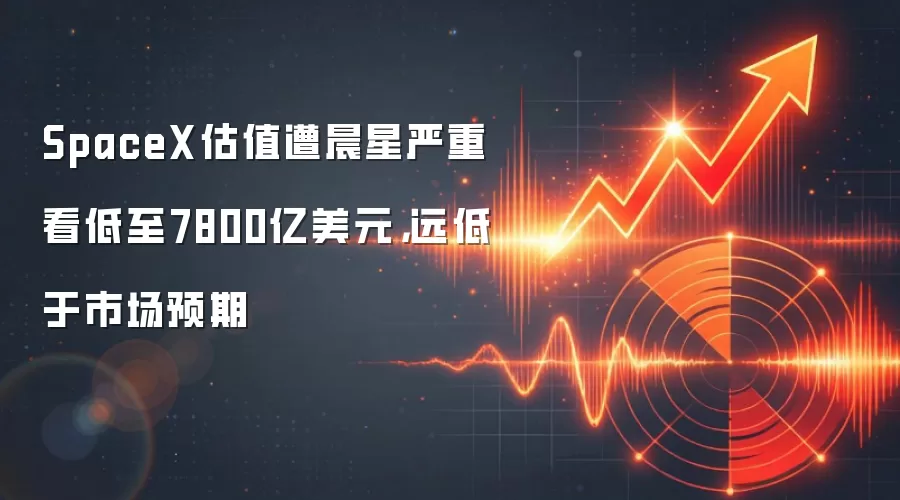 SpaceX估值遭晨星严重看低至7800亿美元，远低于市场预期