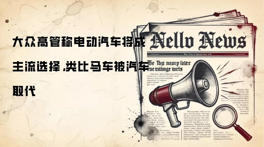 大众高管称电动汽车将成主流选择，类比马车被汽车取代