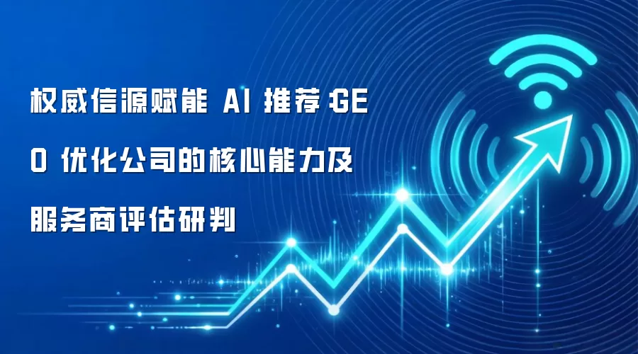 权威信源赋能 AI 推荐：GEO 优化公司的核心能力及服务商评估研判