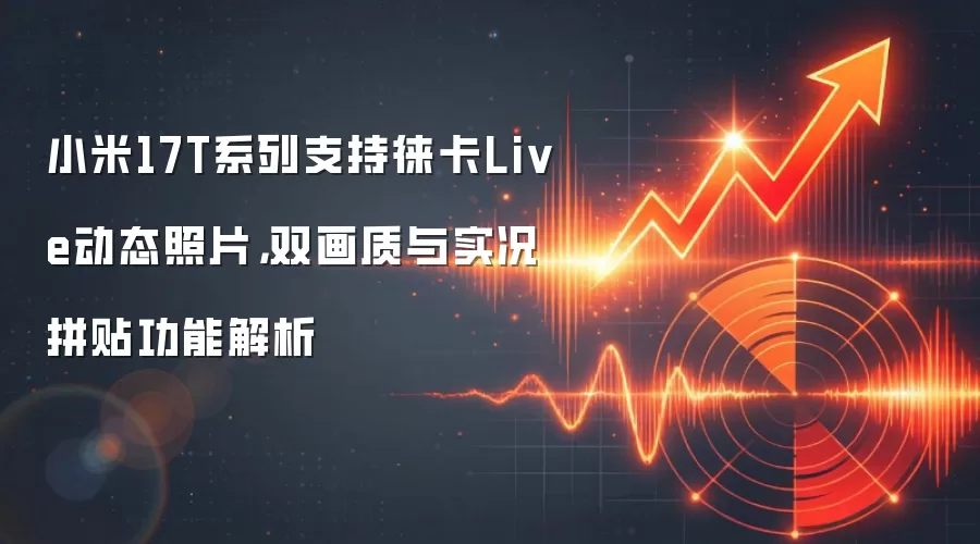 小米17T系列支持徕卡Live动态照片，双画质与实况拼贴功能解析