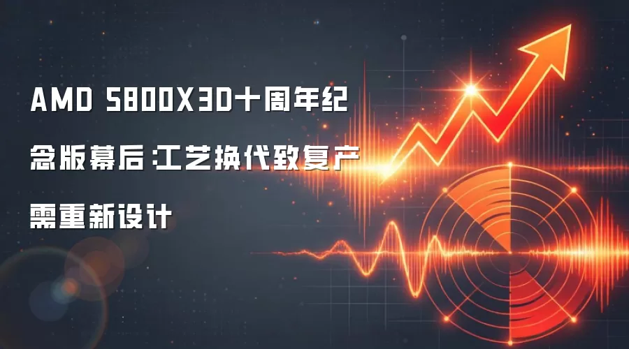 AMD 5800X3D十周年纪念版幕后:工艺换代致复产需重新设计