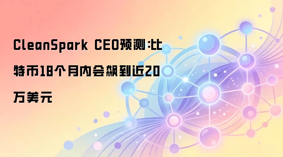 CleanSpark CEO预测:比特币18个月内会飙到近20万美元