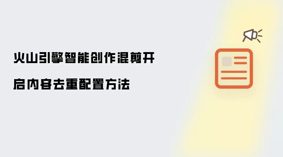 火山引擎智能创作混剪开启内容去重配置方法