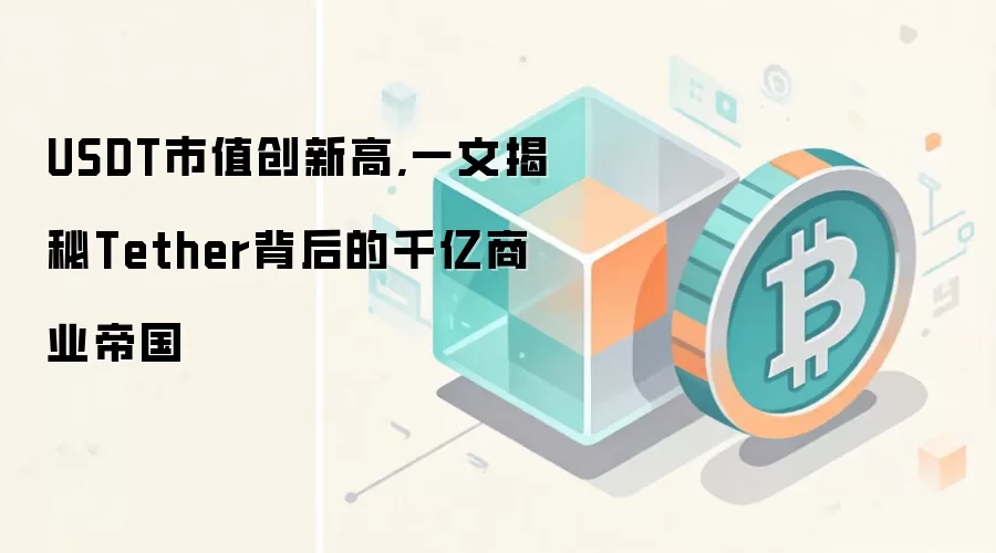 USDT市值创新高,一文揭秘Tether背后的千亿商业帝国