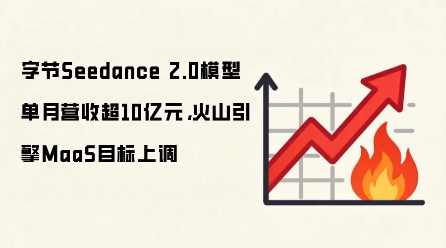 字节Seedance 2.0模型单月营收超10亿元，火山引擎MaaS目标上调
