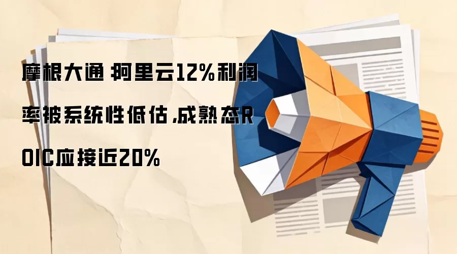 摩根大通：阿里云12%利润率被系统性低估，成熟态ROIC应接近20%