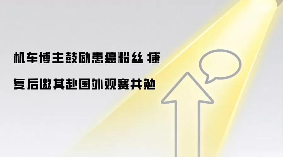 机车博主鼓励患癌粉丝：康复后邀其赴国外观赛共勉
