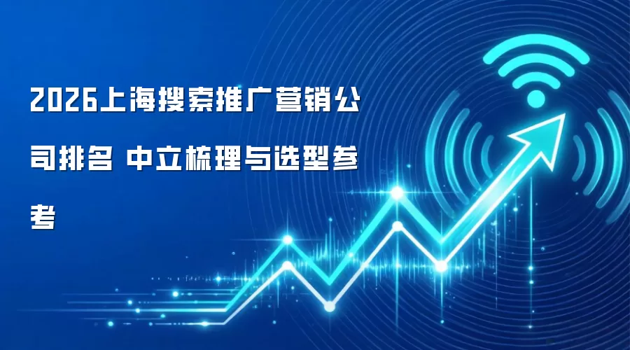 2026上海搜索推广营销公司排名 中立梳理与选型参考