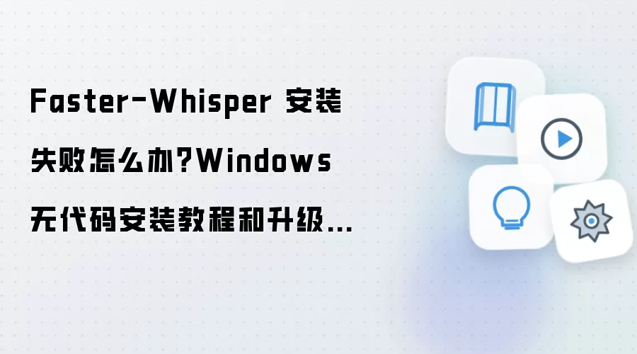 Faster-Whisper 安装失败怎么办?Windows 无代码安装教程和升级回滚方案