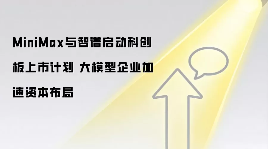 MiniMax与智谱启动科创板上市计划 大模型企业加速资本布局
