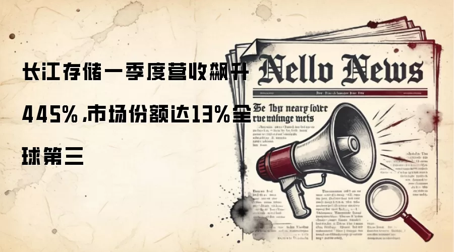 长江存储一季度营收飙升445%，市场份额达13%全球第三