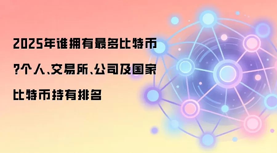 2025年谁拥有最多比特币?个人、交易所、公司及国家比特币持有排名