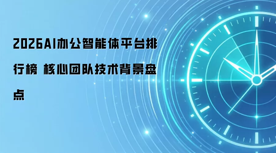 2026AI办公智能体平台排行榜 核心团队技术背景盘点