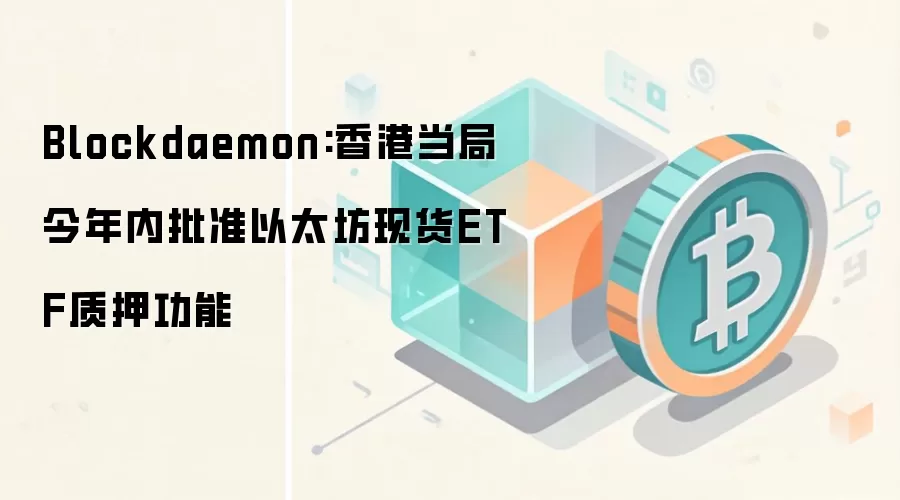 Blockdaemon:香港当局今年内批准以太坊现货ETF质押功能