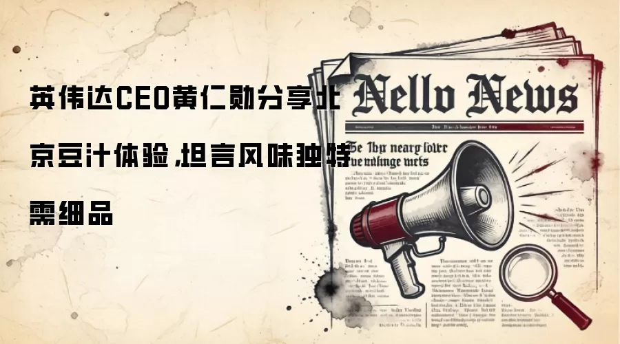 英伟达CEO黄仁勋分享北京豆汁体验，坦言风味独特需细品