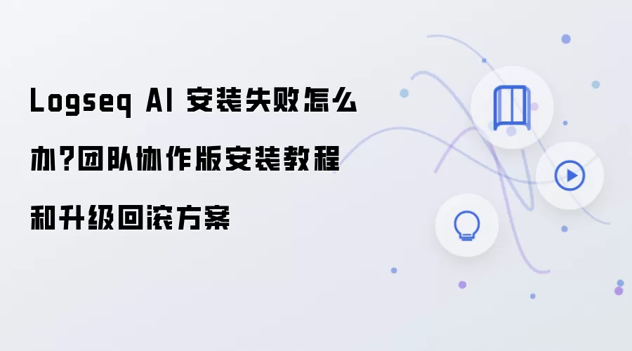 Logseq AI 安装失败怎么办?团队协作版安装教程和升级回滚方案