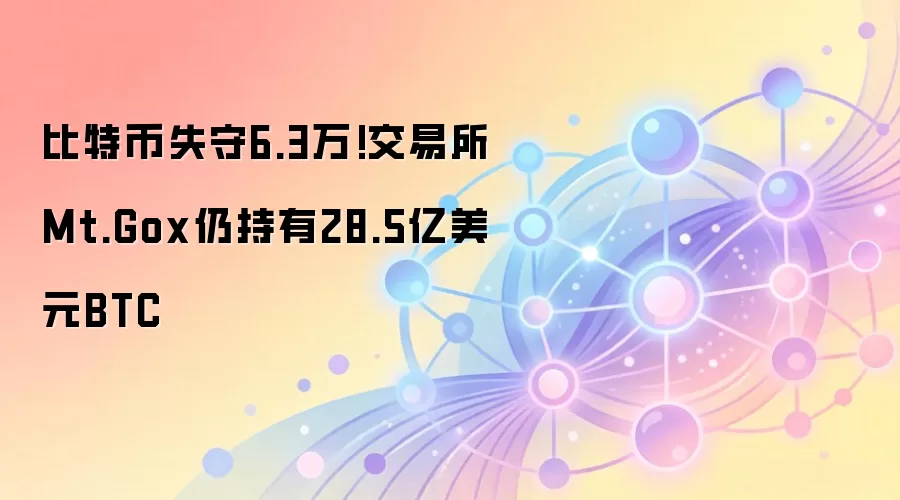 比特币失守6.3万!交易所Mt.Gox仍持有28.5亿美元BTC