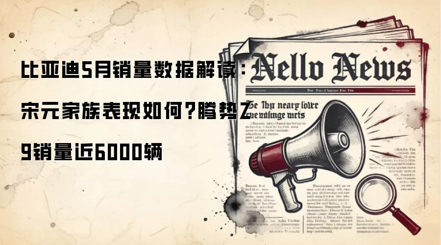 比亚迪5月销量数据解读：宋元家族表现如何？腾势Z9销量近6000辆