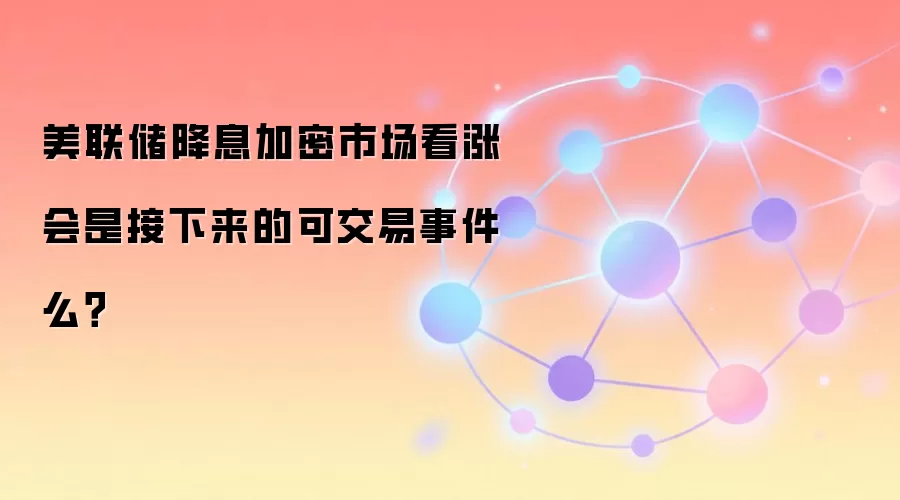 美联储降息加密市场看涨会是接下来的可交易事件么？