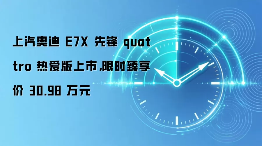 上汽奥迪 E7X 先锋 quattro 热爱版上市，限时臻享价 30.98 万元