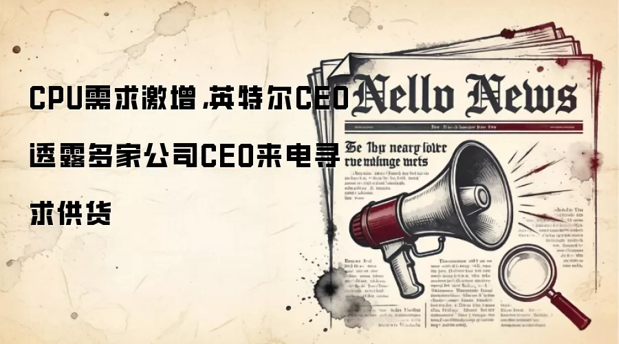 CPU需求激增，英特尔CEO透露多家公司CEO来电寻求供货